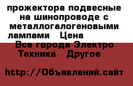 прожектора подвесные на шинопроводе с металлогалогеновыми лампами › Цена ­ 40 000 - Все города Электро-Техника » Другое   